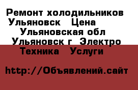 Ремонт холодильников, Ульяновск › Цена ­ 300 - Ульяновская обл., Ульяновск г. Электро-Техника » Услуги   